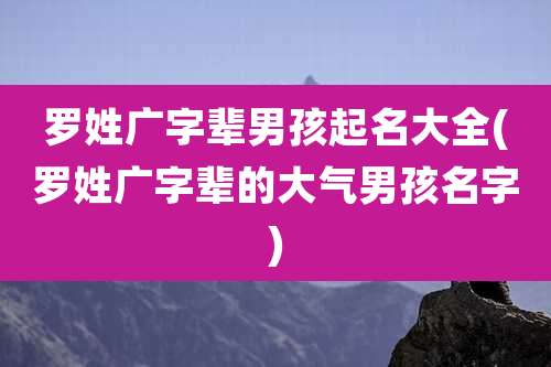 罗姓广字辈男孩起名大全(罗姓广字辈的大气男孩名字)