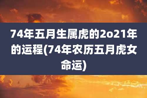 74年五月生属虎的2o21年的运程(74年农历五月虎女命运)