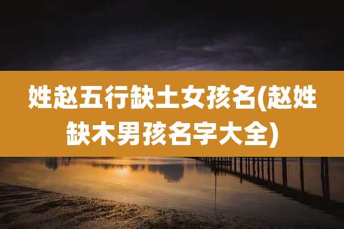 姓赵五行缺土女孩名(赵姓缺木男孩名字大全)