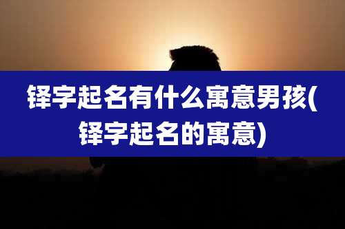 铎字起名有什么寓意男孩(铎字起名的寓意)