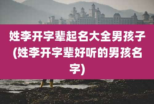 姓李开字辈起名大全男孩子(姓李开字辈好听的男孩名字)