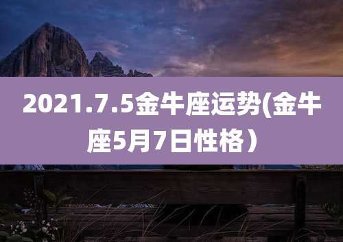 2021.7.5金牛座运势(金牛座5月7日性格)