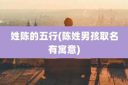 姓陈的五行(陈姓男孩取名有寓意)