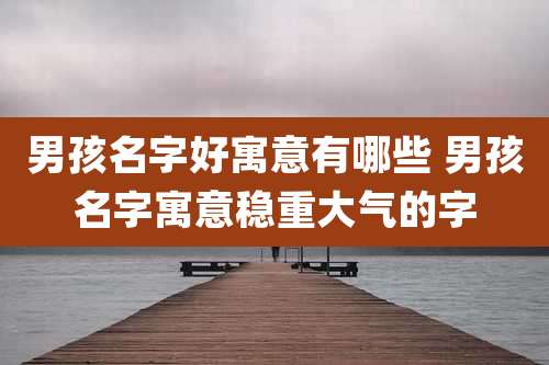 男孩名字好寓意有哪些 男孩名字寓意稳重大气的字