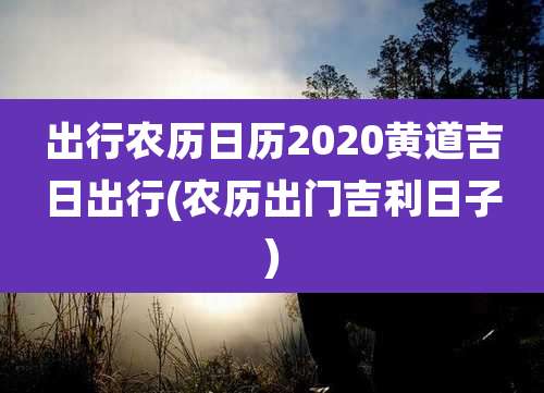 出行农历日历2020黄道吉日出行(农历出门吉利日子)