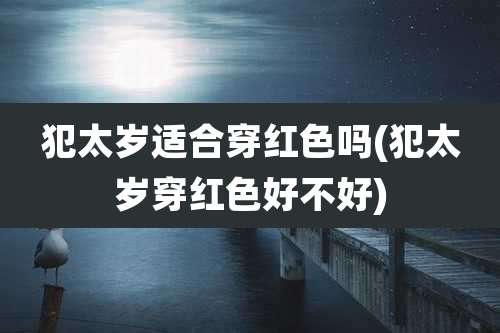犯太岁适合穿红色吗(犯太岁穿红色好不好)