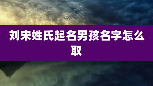 刘宋姓氏起名男孩名字怎么取