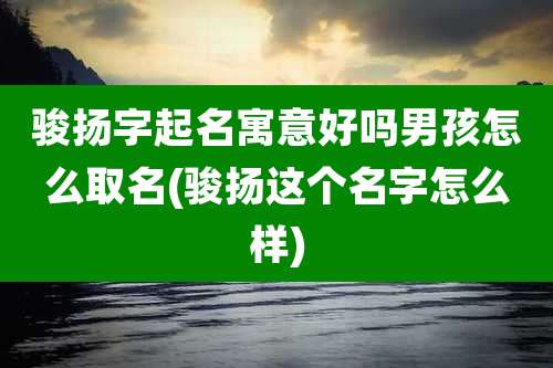 骏扬字起名寓意好吗男孩怎么取名(骏扬这个名字怎么样)