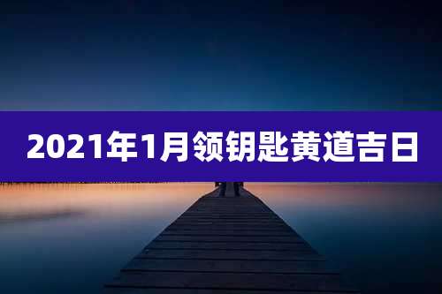2021年1月领钥匙黄道吉日
