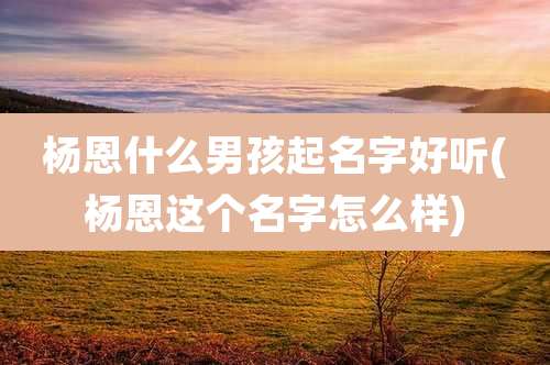 杨恩什么男孩起名字好听(杨恩这个名字怎么样)