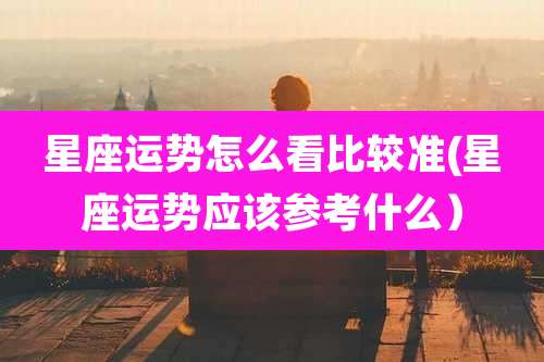 星座运势怎么看比较准(星座运势应该参考什么)