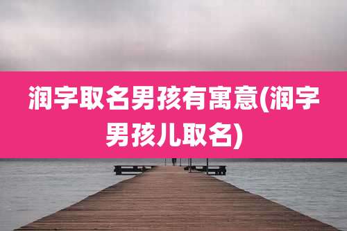 润字取名男孩有寓意(润字男孩儿取名)