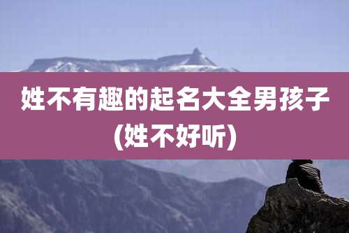 姓不有趣的起名大全男孩子(姓不好听)