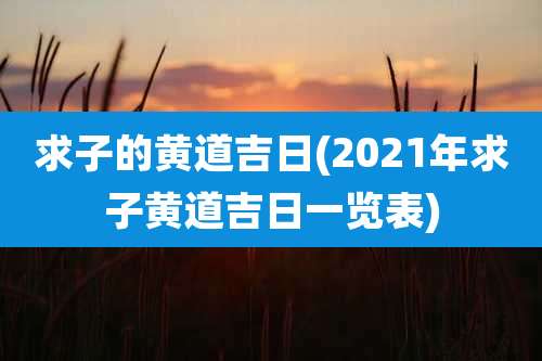 求子的黄道吉日(2021年求子黄道吉日一览表)