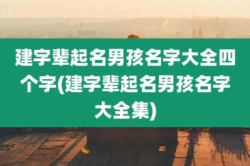 建字辈起名男孩名字大全四个字(建字辈起名男孩名字大全集)