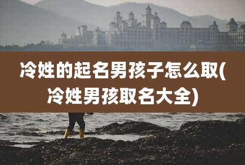 冷姓的起名男孩子怎么取(冷姓男孩取名大全)