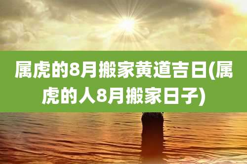 属虎的8月搬家黄道吉日(属虎的人8月搬家日子)