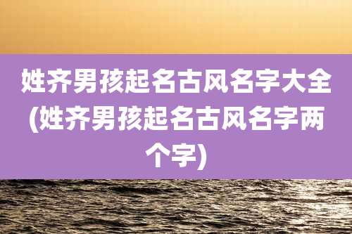 姓齐男孩起名古风名字大全(姓齐男孩起名古风名字两个字)