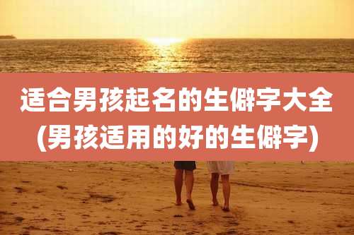 适合男孩起名的生僻字大全(男孩适用的好的生僻字)