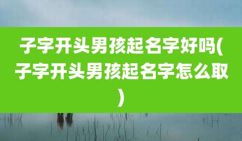子字开头男孩起名字好吗(子字开头男孩起名字怎么取)