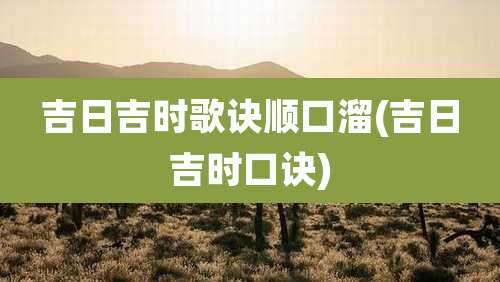 吉日吉时歌诀顺口溜(吉日吉时口诀)