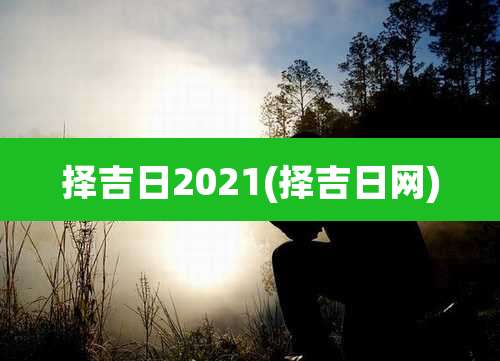 择吉日2021(择吉日网)