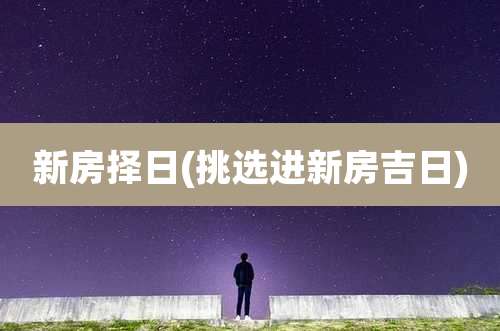 新房择日(挑选进新房吉日)