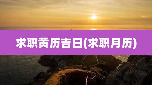 求职黄历吉日(求职月历)