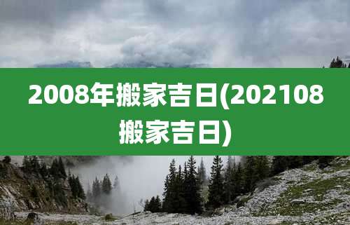 2008年搬家吉日(202108搬家吉日)