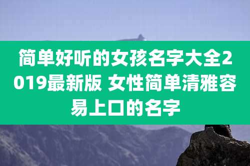 简单好听的女孩名字大全2019最新版 女性简单清雅容易上口的名字