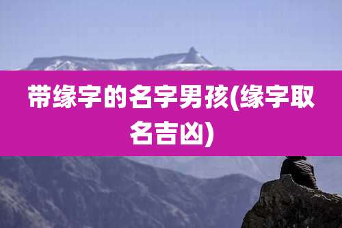 带缘字的名字男孩(缘字取名吉凶)