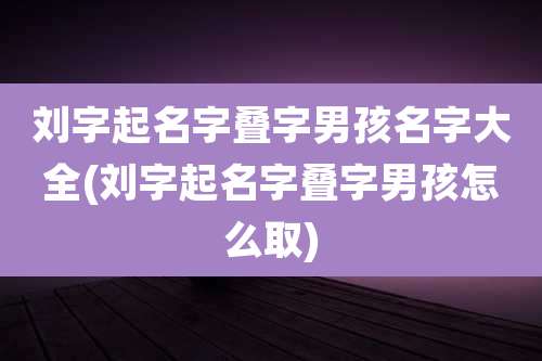 刘字起名字叠字男孩名字大全(刘字起名字叠字男孩怎么取)