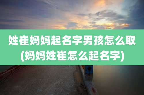 姓崔妈妈起名字男孩怎么取(妈妈姓崔怎么起名字)