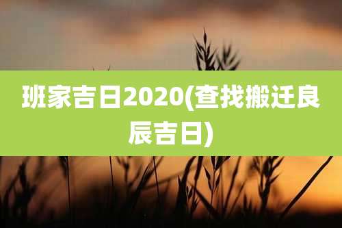 班家吉日2020(查找搬迁良辰吉日)