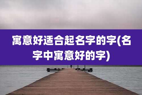 寓意好适合起名字的字(名字中寓意好的字)