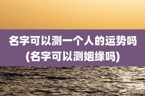名字可以测一个人的运势吗(名字可以测姻缘吗)