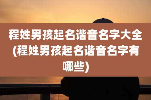 程姓男孩起名谐音名字大全(程姓男孩起名谐音名字有哪些)