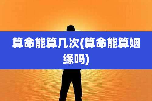 算命能算几次(算命能算姻缘吗)