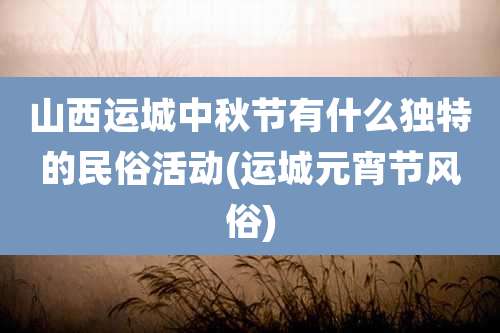 山西运城中秋节有什么独特的民俗活动(运城元宵节风俗)