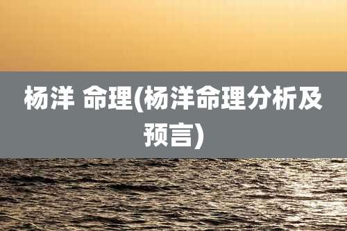 杨洋 命理(杨洋命理分析及预言)