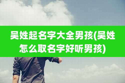 吴姓起名字大全男孩(吴姓怎么取名字好听男孩)