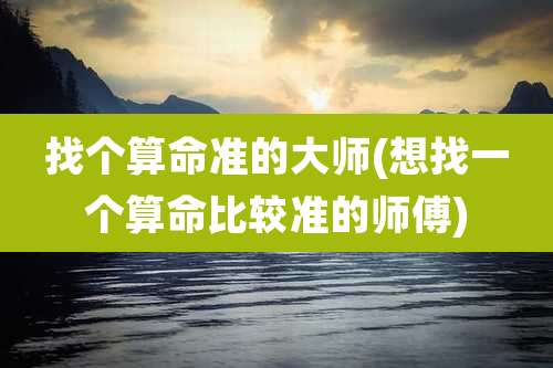 找个算命准的大师(想找一个算命比较准的师傅)