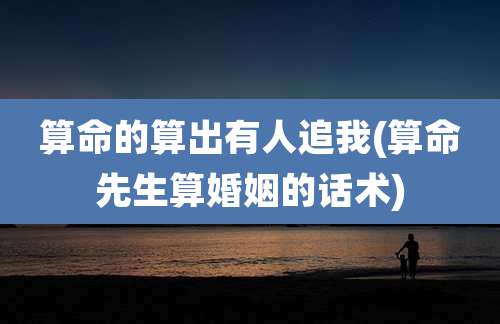 算命的算出有人追我(算命先生算婚姻的话术)