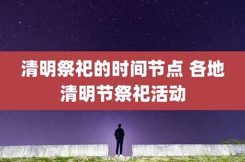 清明祭祀的时间节点 各地清明节祭祀活动
