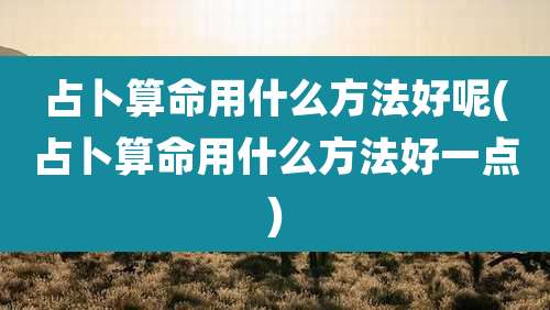 占卜算命用什么方法好呢(占卜算命用什么方法好一点)