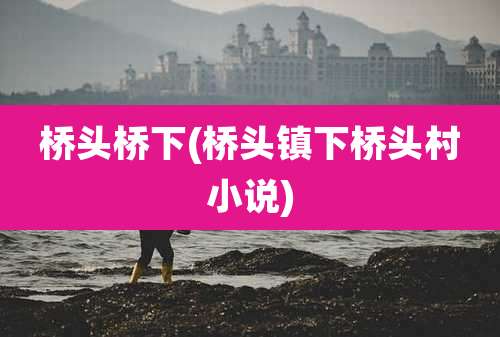 桥头桥下(桥头镇下桥头村小说)