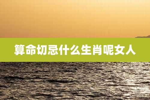 算命切忌什么生肖呢女人