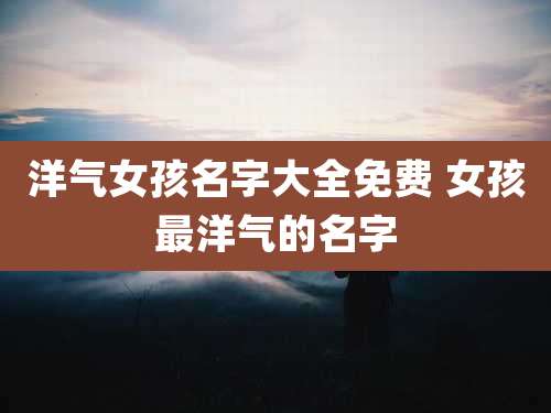 洋气女孩名字大全免费 女孩最洋气的名字