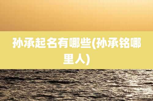 孙承起名有哪些(孙承铭哪里人)