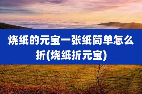 烧纸的元宝一张纸简单怎么折(烧纸折元宝)